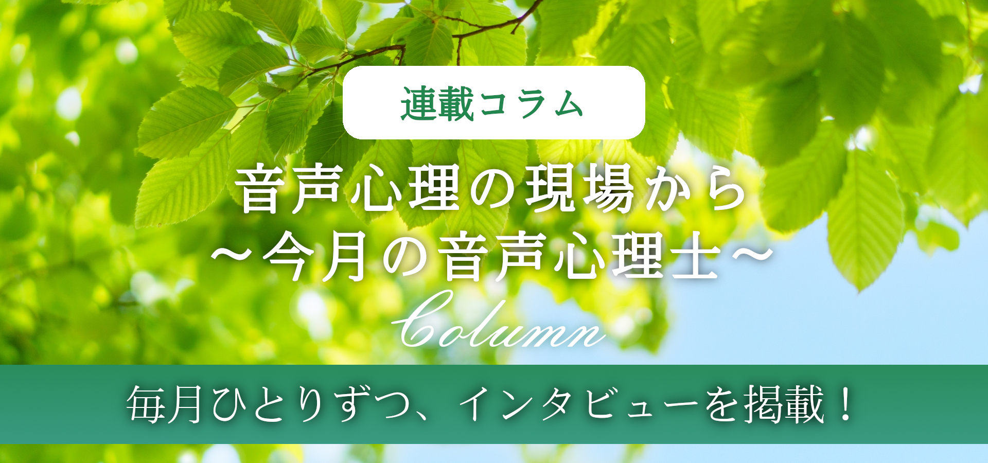 連載コラム　音声心理の現場から～今月の音声心理士～　毎月ひとりずつインタビューを掲載